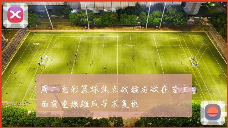 周二竞彩篮球焦点战猛龙欲在苦主面前重振雄风寻求复仇