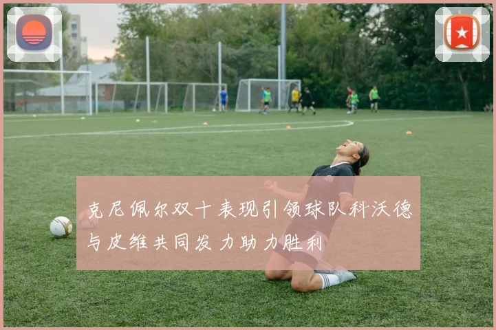 克尼佩尔双十表现引领球队科沃德与皮维共同发力助力胜利