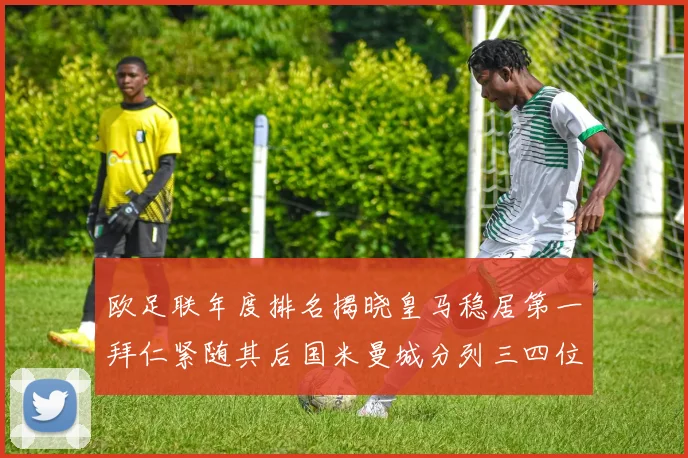 欧足联年度排名揭晓皇马稳居第一拜仁紧随其后国米曼城分列三四位